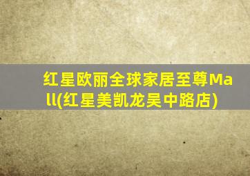 红星欧丽全球家居至尊Mall(红星美凯龙吴中路店)