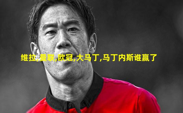 维拉,曼联,欧冠,大马丁,马丁内斯谁赢了