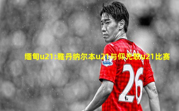 缅甸u21:雅丹纳尔本u21与仰光联u21比赛