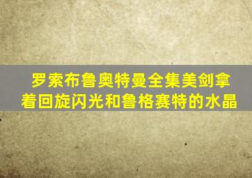 罗索布鲁奥特曼全集美剑拿着回旋闪光和鲁格赛特的水晶
