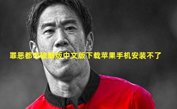 罪恶都市破解版中文版下载苹果手机安装不了