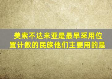 美索不达米亚是最早采用位置计数的民族他们主要用的是