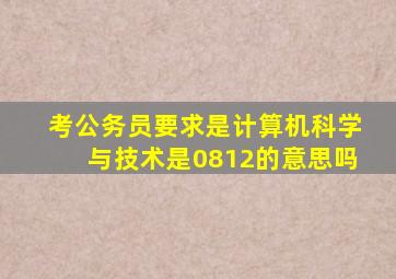 考公务员要求是计算机科学与技术是0812的意思吗