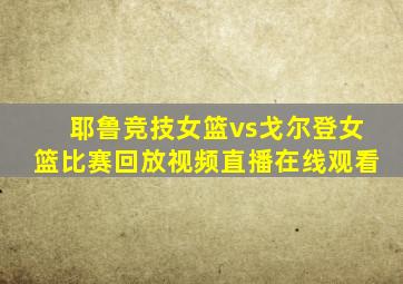 耶鲁竞技女篮vs戈尔登女篮比赛回放视频直播在线观看