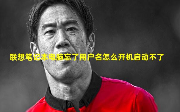 联想笔记本电脑忘了用户名怎么开机启动不了