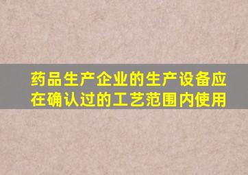 药品生产企业的生产设备应在确认过的工艺范围内使用