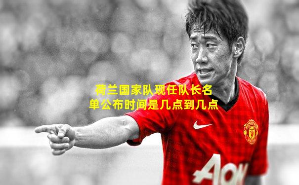 荷兰国家队现任队长名单公布时间是几点到几点