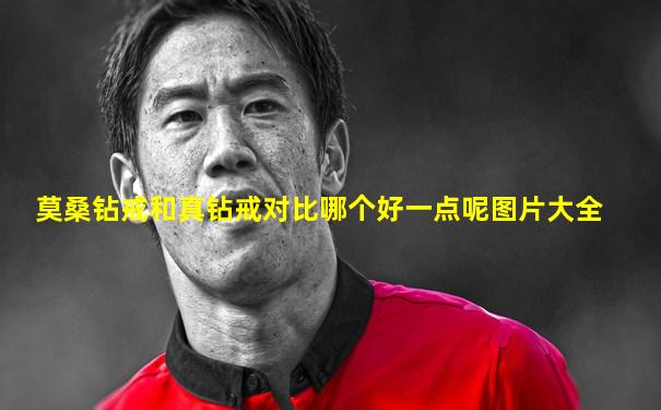 莫桑钻戒和真钻戒对比哪个好一点呢图片大全