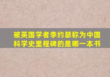 被英国学者李约瑟称为中国科学史里程碑的是哪一本书