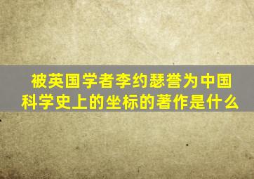 被英国学者李约瑟誉为中国科学史上的坐标的著作是什么