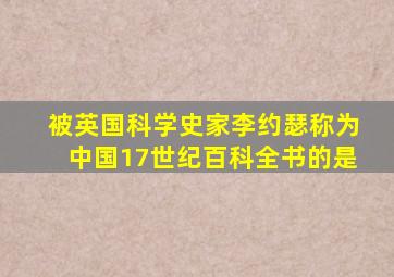 被英国科学史家李约瑟称为中国17世纪百科全书的是