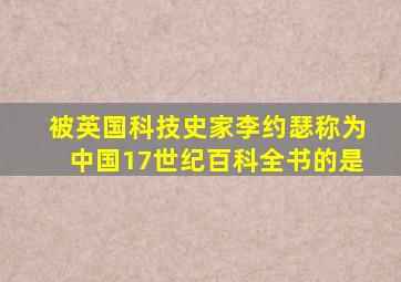 被英国科技史家李约瑟称为中国17世纪百科全书的是