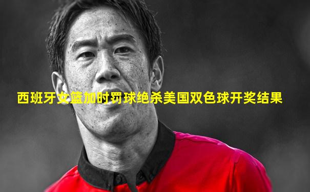 西班牙女篮加时罚球绝杀美国双色球开奖结果