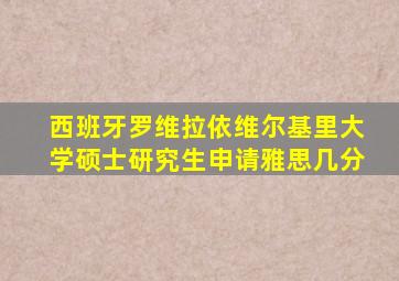西班牙罗维拉依维尔基里大学硕士研究生申请雅思几分