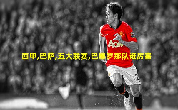 西甲,巴萨,五大联赛,巴塞罗那队谁厉害