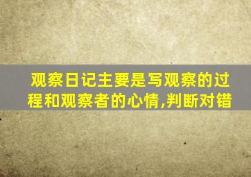 观察日记主要是写观察的过程和观察者的心情,判断对错
