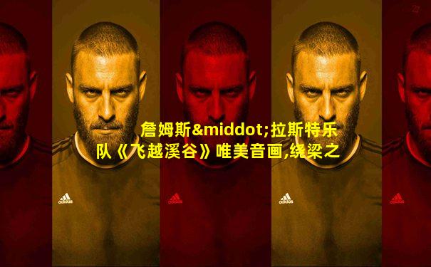 詹姆斯·拉斯特乐队《飞越溪谷》唯美音画,绕梁之音!