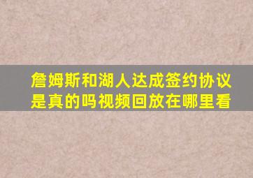 詹姆斯和湖人达成签约协议是真的吗视频回放在哪里看