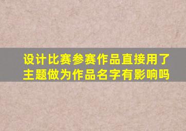 设计比赛参赛作品直接用了主题做为作品名字有影响吗
