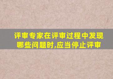 评审专家在评审过程中发现哪些问题时,应当停止评审