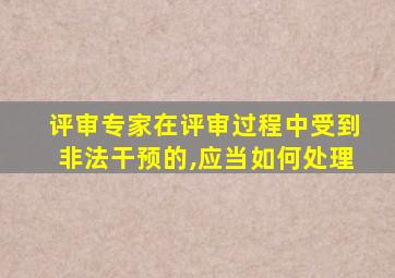 评审专家在评审过程中受到非法干预的,应当如何处理