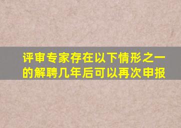 评审专家存在以下情形之一的解聘几年后可以再次申报