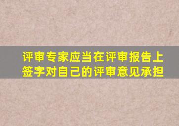 评审专家应当在评审报告上签字对自己的评审意见承担