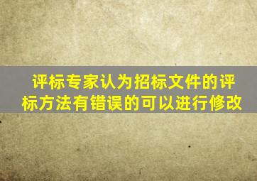 评标专家认为招标文件的评标方法有错误的可以进行修改