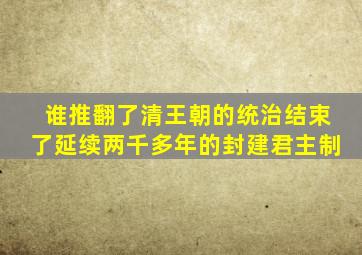 谁推翻了清王朝的统治结束了延续两千多年的封建君主制