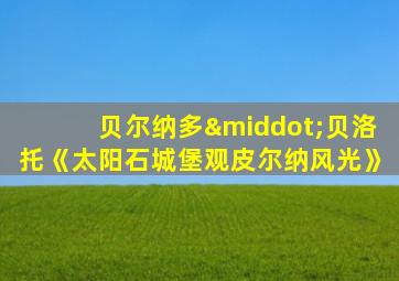 贝尔纳多·贝洛托《太阳石城堡观皮尔纳风光》