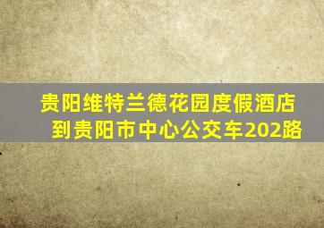 贵阳维特兰德花园度假酒店到贵阳市中心公交车202路