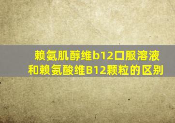 赖氨肌醇维b12口服溶液和赖氨酸维B12颗粒的区别