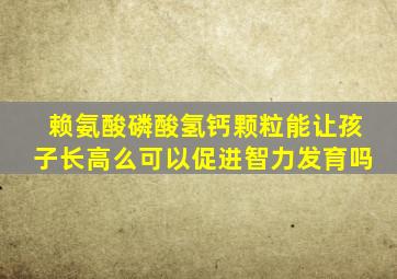 赖氨酸磷酸氢钙颗粒能让孩子长高么可以促进智力发育吗