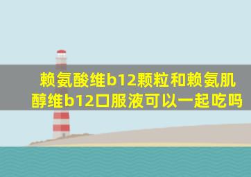 赖氨酸维b12颗粒和赖氨肌醇维b12口服液可以一起吃吗