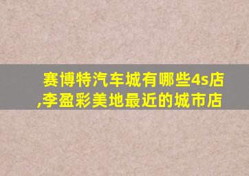 赛博特汽车城有哪些4s店,李盈彩美地最近的城市店