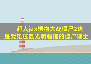 超人jax植物大战僵尸2这是我见过最光明磊落的僵尸博士