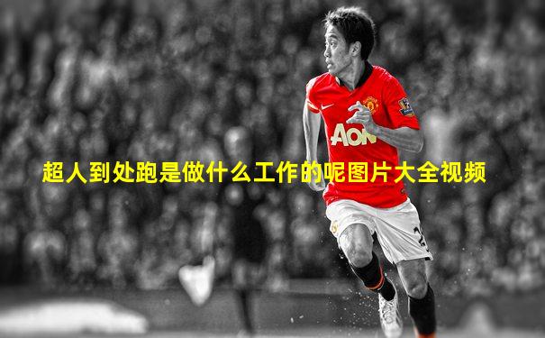 超人到处跑是做什么工作的呢图片大全视频