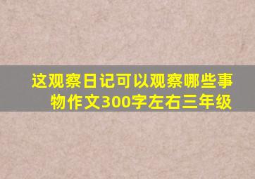 这观察日记可以观察哪些事物作文300字左右三年级
