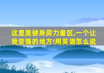 这里是健身房力量区,一个让我变强的地方!用英语怎么说