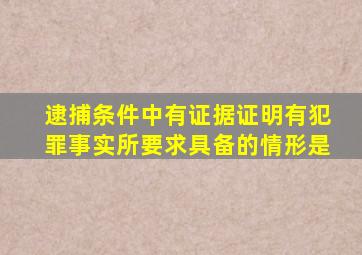 逮捕条件中有证据证明有犯罪事实所要求具备的情形是