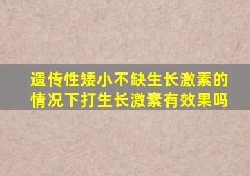 遗传性矮小不缺生长激素的情况下打生长激素有效果吗