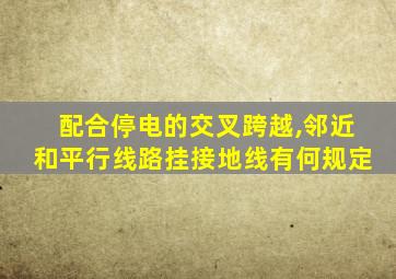配合停电的交叉跨越,邻近和平行线路挂接地线有何规定