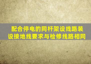 配合停电的同杆架设线路装设接地线要求与检修线路相同