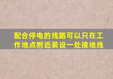 配合停电的线路可以只在工作地点附近装设一处接地线