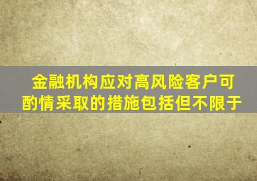 金融机构应对高风险客户可酌情采取的措施包括但不限于