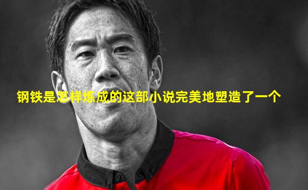 钢铁是怎样炼成的这部小说完美地塑造了一个