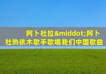 阿卜杜拉·阿卜杜热依木歌手歌唱我们中国歌曲
