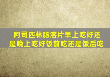 阿司匹林肠溶片早上吃好还是晚上吃好饭前吃还是饭后吃