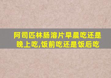 阿司匹林肠溶片早晨吃还是晚上吃,饭前吃还是饭后吃