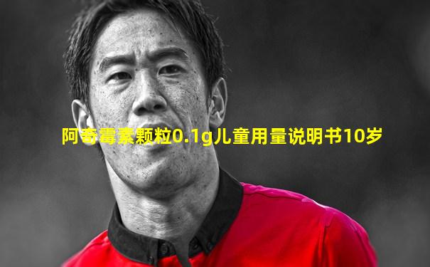 阿奇霉素颗粒0.1g儿童用量说明书10岁